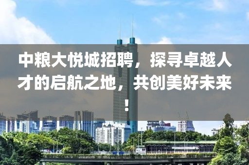 中粮大悦城招聘，探寻卓越人才的启航之地，共创美好未来！