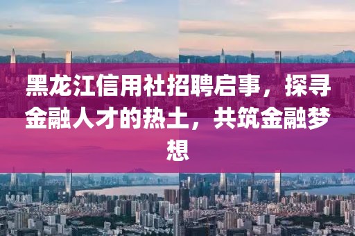 黑龙江信用社招聘启事，探寻金融人才的热土，共筑金融梦想