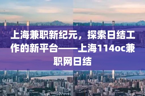 上海兼职新纪元，探索日结工作的新平台——上海114oc兼职网日结