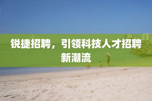 锐捷招聘，引领科技人才招聘新潮流