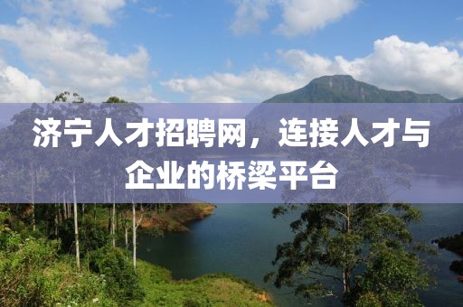 济宁人才招聘网，连接人才与企业的桥梁平台