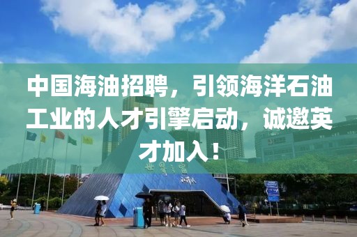 中国海油招聘，引领海洋石油工业的人才引擎启动，诚邀英才加入！