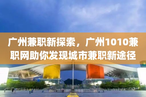 广州兼职新探索，广州1010兼职网助你发现城市兼职新途径