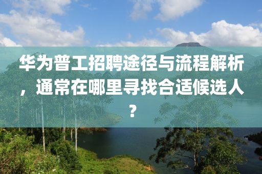 华为普工招聘途径与流程解析，通常在哪里寻找合适候选人？