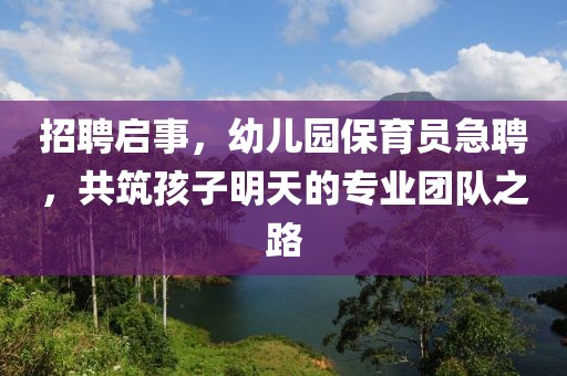 招聘启事，幼儿园保育员急聘，共筑孩子明天的专业团队之路