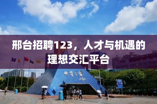 邢台招聘123，人才与机遇的理想交汇平台