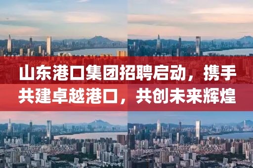 山东港口集团招聘启动，携手共建卓越港口，共创未来辉煌