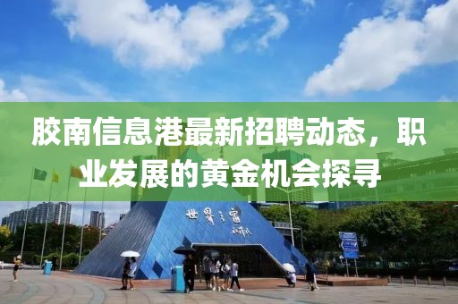 胶南信息港最新招聘动态，职业发展的黄金机会探寻