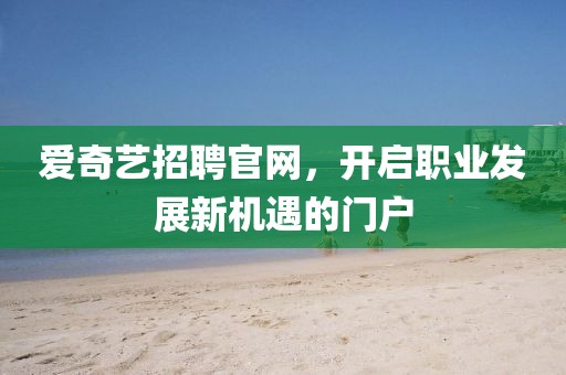 爱奇艺招聘官网，开启职业发展新机遇的门户