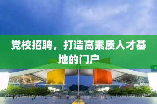 党校招聘，打造高素质人才基地的门户