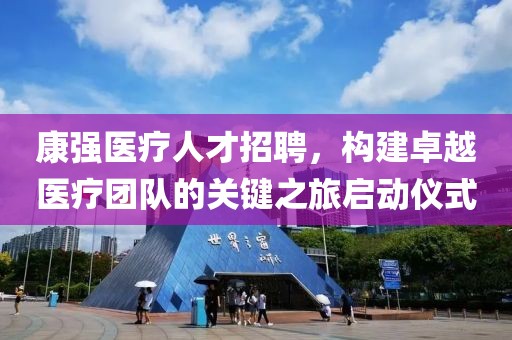 康强医疗人才招聘，构建卓越医疗团队的关键之旅启动仪式