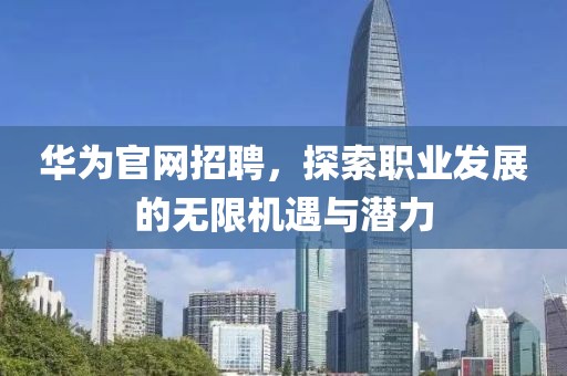 华为官网招聘，探索职业发展的无限机遇与潜力