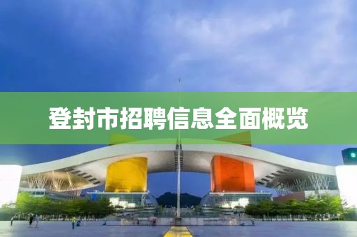 登封市招聘信息全面概览