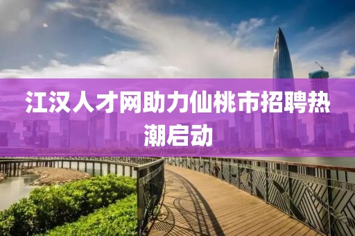 江汉人才网助力仙桃市招聘热潮启动