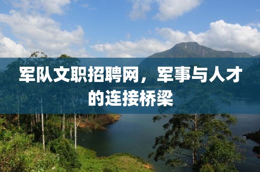 军队文职招聘网，军事与人才的连接桥梁