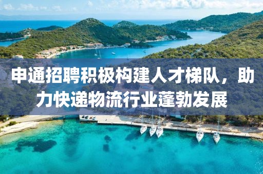 申通招聘积极构建人才梯队，助力快递物流行业蓬勃发展