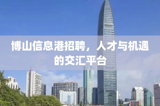 博山信息港招聘，人才与机遇的交汇平台