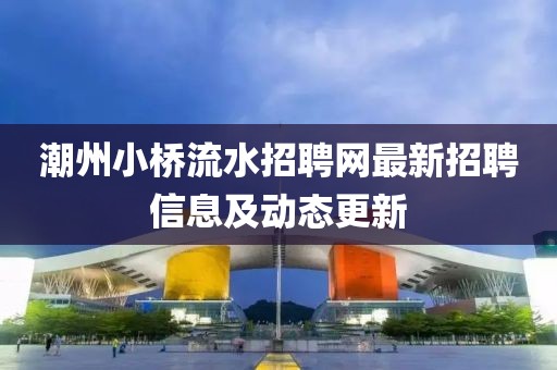 潮州小桥流水招聘网最新招聘信息及动态更新