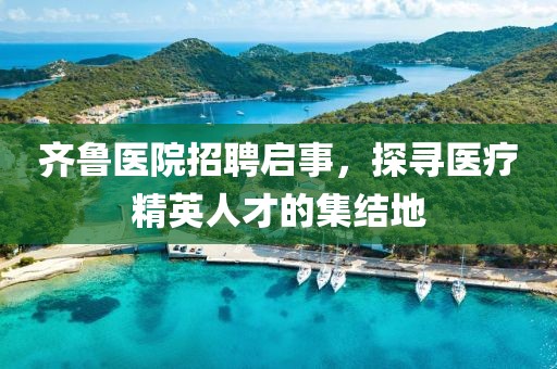 齐鲁医院招聘启事，探寻医疗精英人才的集结地