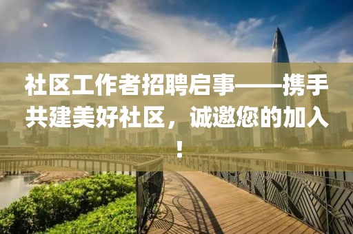 社区工作者招聘启事——携手共建美好社区，诚邀您的加入！