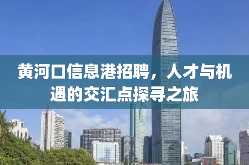 黄河口信息港招聘，人才与机遇的交汇点探寻之旅