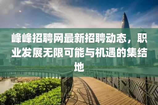 峰峰招聘网最新招聘动态，职业发展无限可能与机遇的集结地