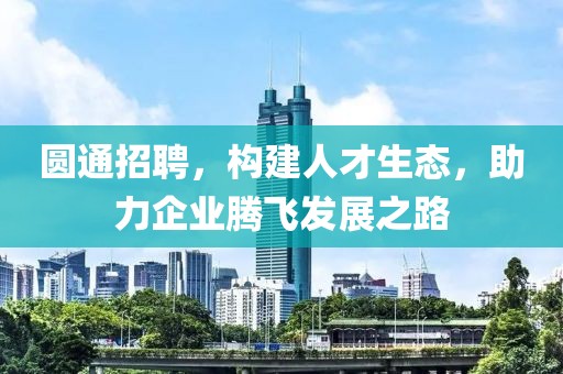 圆通招聘，构建人才生态，助力企业腾飞发展之路