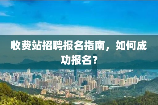 收费站招聘报名指南，如何成功报名？