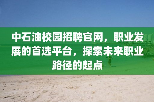 中石油校园招聘官网，职业发展的首选平台，探索未来职业路径的起点