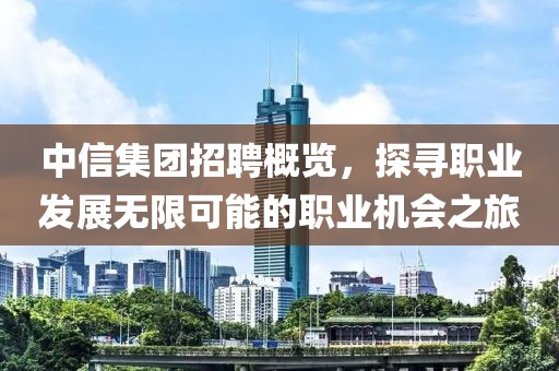 中信集团招聘概览，探寻职业发展无限可能的职业机会之旅