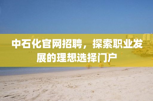 中石化官网招聘，探索职业发展的理想选择门户