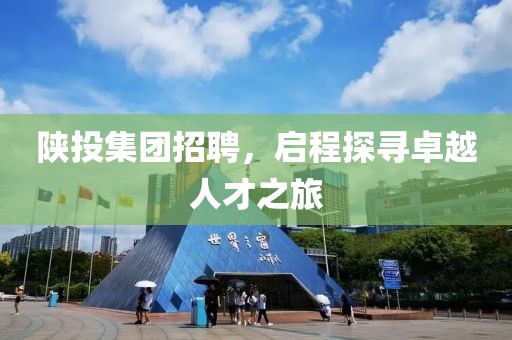 陕投集团招聘，启程探寻卓越人才之旅