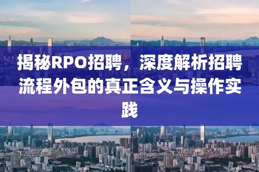 揭秘RPO招聘，深度解析招聘流程外包的真正含义与操作实践