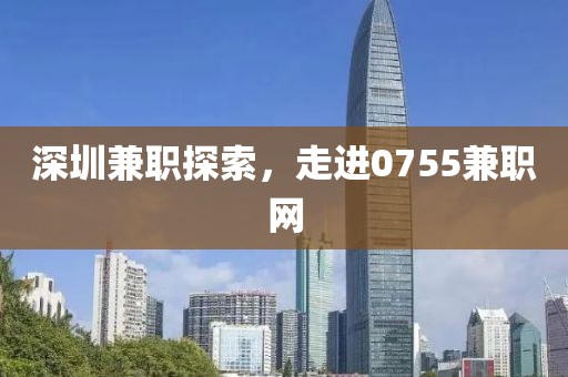 深圳兼职探索，走进0755兼职网