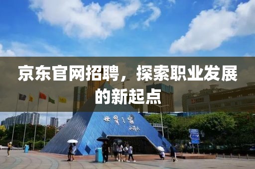 京东官网招聘，探索职业发展的新起点