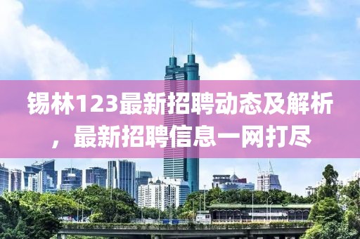 锡林123最新招聘动态及解析，最新招聘信息一网打尽