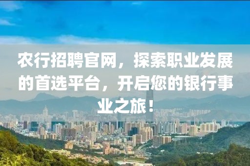 农行招聘官网，探索职业发展的首选平台，开启您的银行事业之旅！