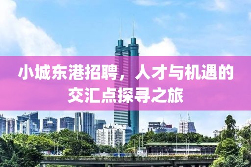 小城东港招聘，人才与机遇的交汇点探寻之旅