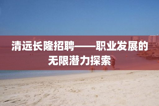 清远长隆招聘——职业发展的无限潜力探索