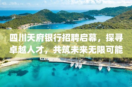 四川天府银行招聘启幕，探寻卓越人才，共筑未来无限可能