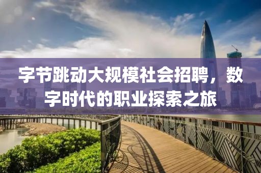 字节跳动大规模社会招聘，数字时代的职业探索之旅