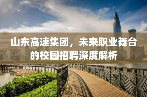 山东高速集团，未来职业舞台的校园招聘深度解析