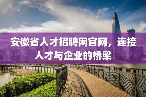 安徽省人才招聘网官网，连接人才与企业的桥梁