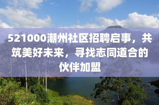 521000潮州社区招聘启事，共筑美好未来，寻找志同道合的伙伴加盟