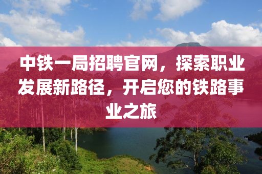 中铁一局招聘官网，探索职业发展新路径，开启您的铁路事业之旅