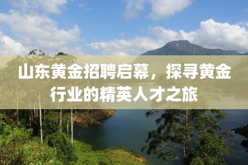 山东黄金招聘启幕，探寻黄金行业的精英人才之旅