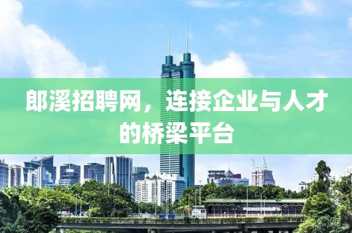 郎溪招聘网，连接企业与人才的桥梁平台