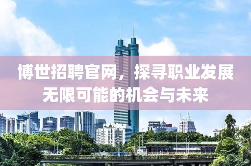 博世招聘官网，探寻职业发展无限可能的机会与未来