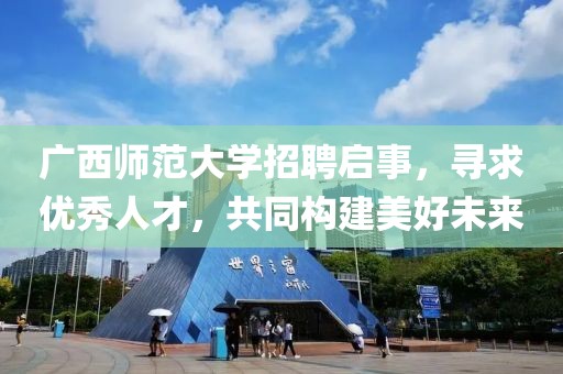 广西师范大学招聘启事，寻求优秀人才，共同构建美好未来