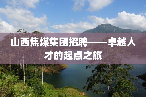 山西焦煤集团招聘——卓越人才的起点之旅